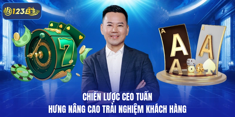 Chiến lược CEO Tuấn Hưng nâng cao trải nghiệm khách hàng